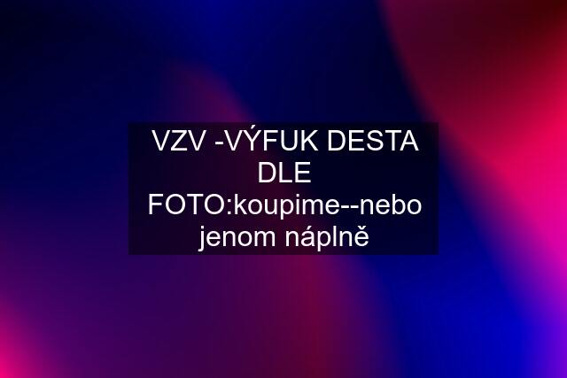 VZV -VÝFUK DESTA DLE FOTO:koupime--nebo jenom náplně