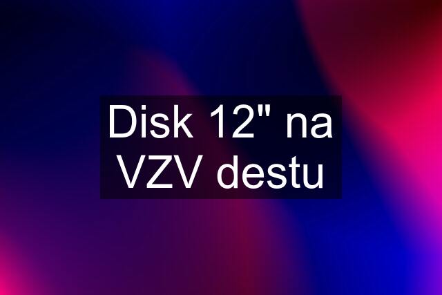 Disk 12" na VZV destu