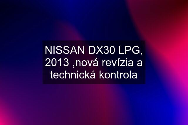 NISSAN DX30 LPG, 2013 ,nová revízia a technická kontrola