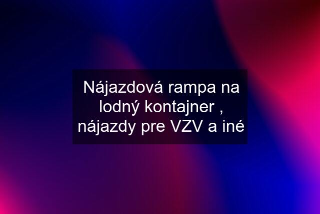 Nájazdová rampa na lodný kontajner , nájazdy pre VZV a iné