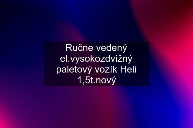 Ručne vedený el.vysokozdvižný paletový vozík Heli 1,5t.nový