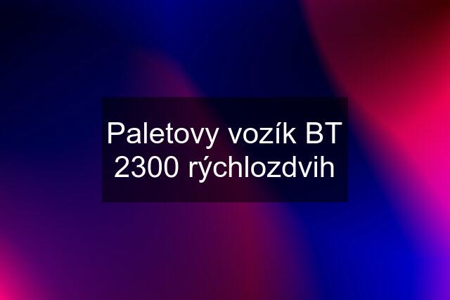 Paletovy vozík BT 2300 rýchlozdvih