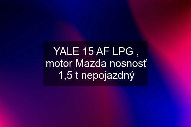 YALE 15 AF LPG , motor Mazda nosnosť 1,5 t nepojazdný