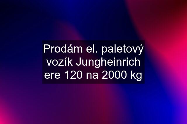 Prodám el. paletový vozík Jungheinrich ere 120 na 2000 kg