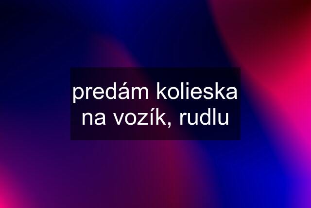 predám kolieska na vozík, rudlu