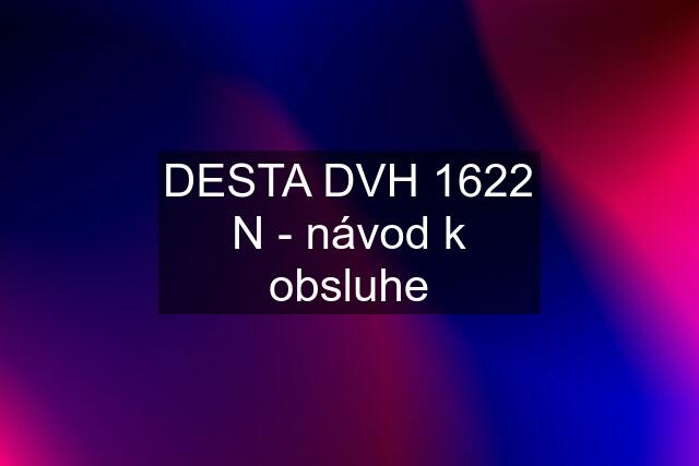 DESTA DVH 1622 N - návod k obsluhe