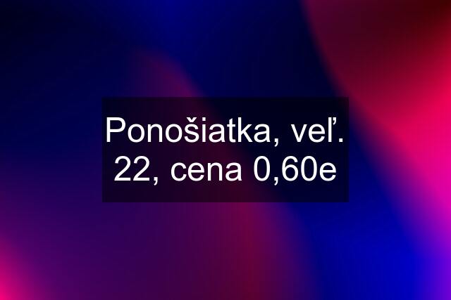 Ponošiatka, veľ. 22, cena 0,60e