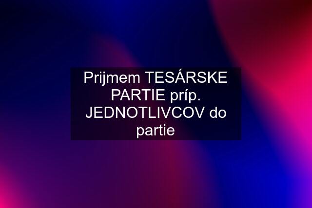 Prijmem TESÁRSKE PARTIE príp. JEDNOTLIVCOV do partie