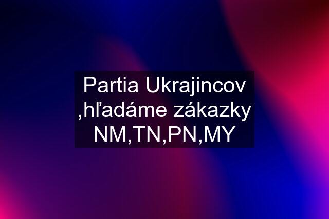 Partia Ukrajincov ,hľadáme zákazky NM,TN,PN,MY