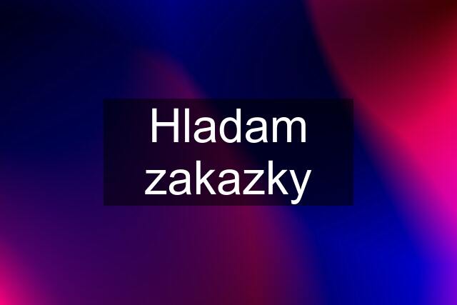 Hladam zakazky