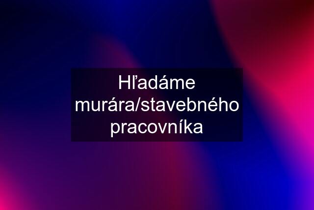 Hľadáme murára/stavebného pracovníka