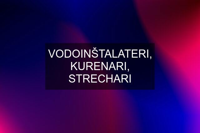 VODOINŠTALATERI, KURENARI, STRECHARI