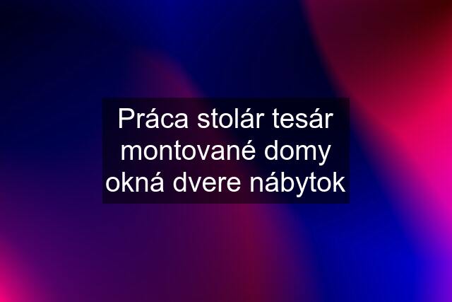 Práca stolár tesár montované domy okná dvere nábytok