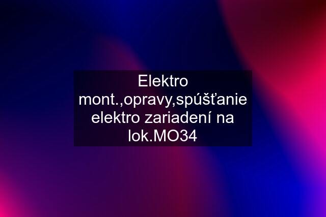 Elektro mont.,opravy,spúšťanie elektro zariadení na lok.MO34