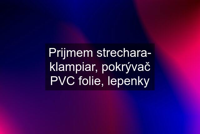 Prijmem strechara- klampiar, pokrývač PVC folie, lepenky