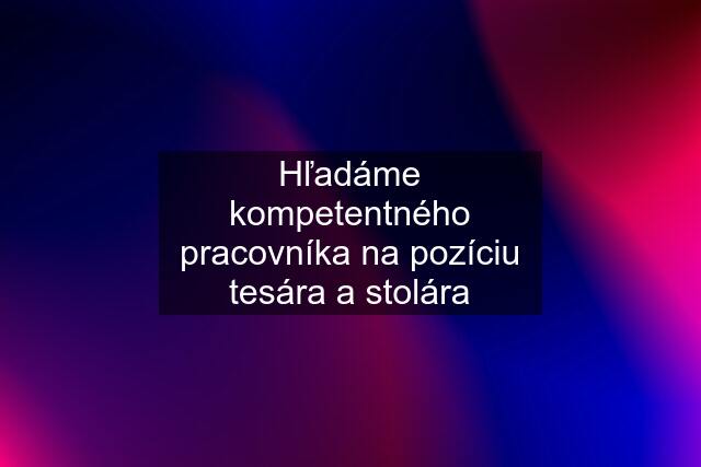 Hľadáme kompetentného pracovníka na pozíciu tesára a stolára