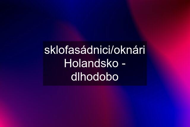 sklofasádnici/oknári Holandsko - dlhodobo