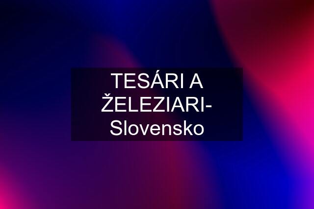 TESÁRI A ŽELEZIARI- Slovensko