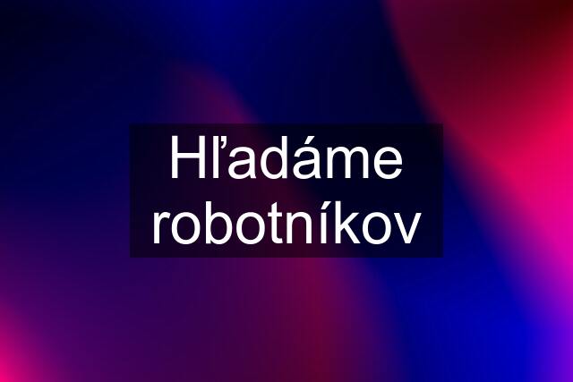 Hľadáme robotníkov