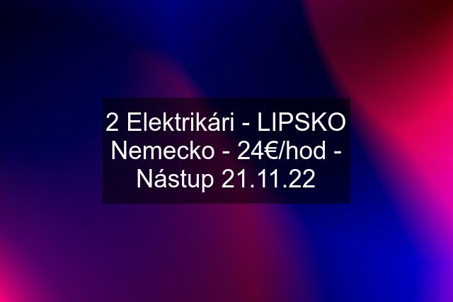 2 Elektrikári - LIPSKO Nemecko - 24€/hod - Nástup 21.11.22