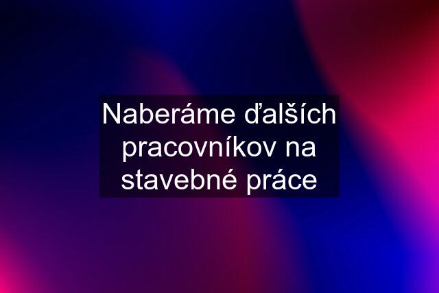 Naberáme ďalších pracovníkov na stavebné práce