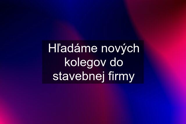 Hľadáme nových kolegov do stavebnej firmy