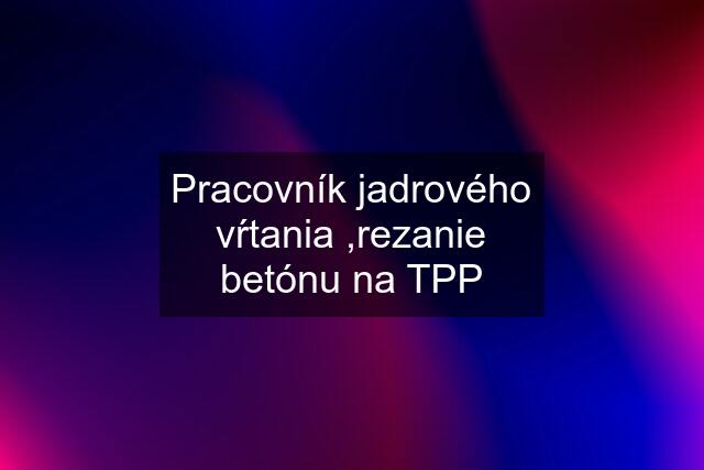 Pracovník jadrového vŕtania ,rezanie betónu na TPP