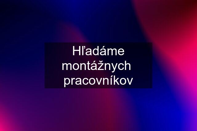 Hľadáme montážnych  pracovníkov