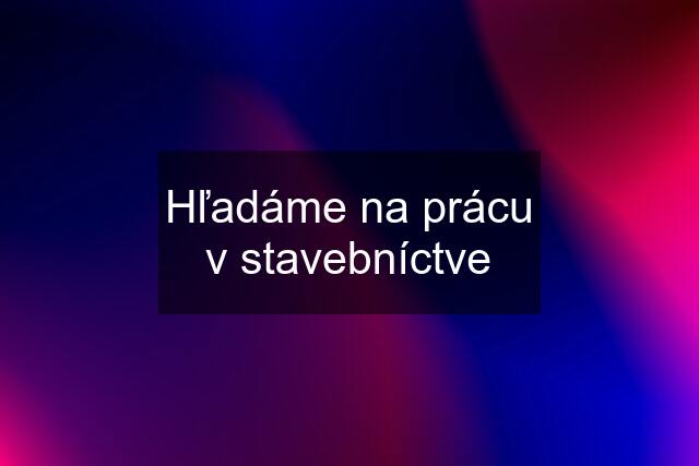 Hľadáme na prácu v stavebníctve