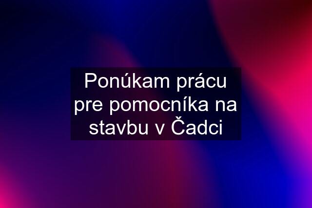 Ponúkam prácu pre pomocníka na stavbu v Čadci