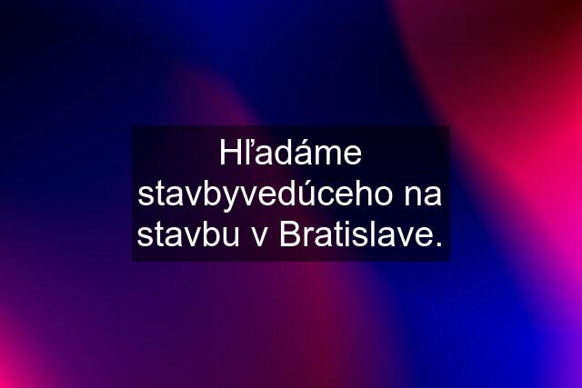 Hľadáme stavbyvedúceho na stavbu v Bratislave.