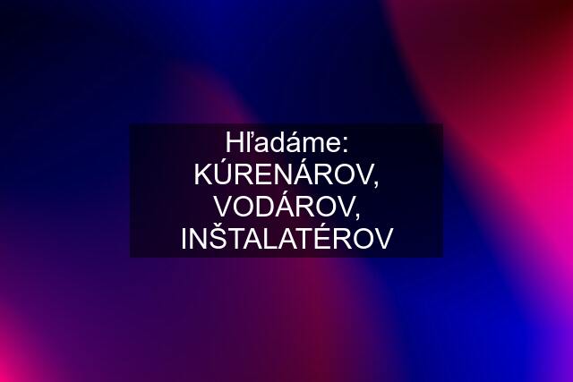 Hľadáme: KÚRENÁROV, VODÁROV, INŠTALATÉROV