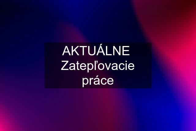 AKTUÁLNE  Zatepľovacie práce