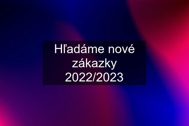 Hľadáme nové zákazky 2022/2023