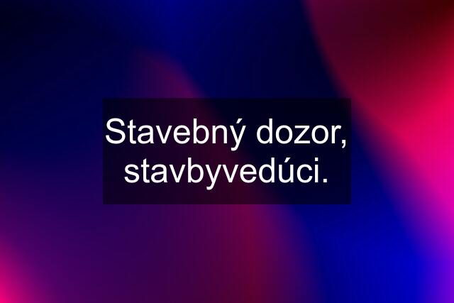 Stavebný dozor, stavbyvedúci.