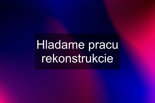 Hladame pracu rekonstrukcie