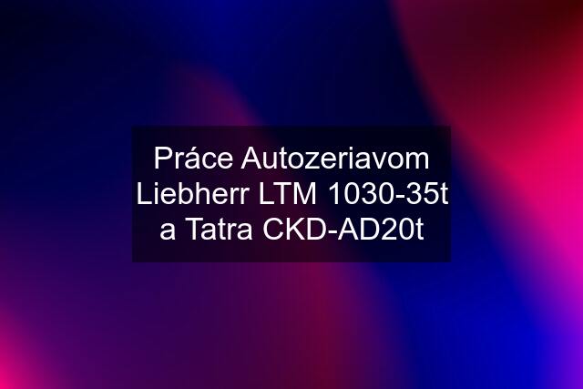 Práce Autozeriavom Liebherr LTM 1030-35t a Tatra CKD-AD20t