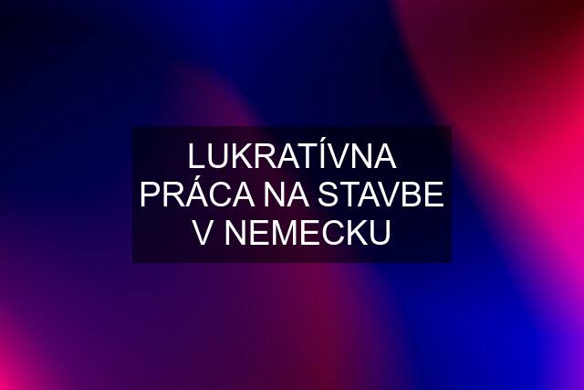 LUKRATÍVNA PRÁCA NA STAVBE V NEMECKU