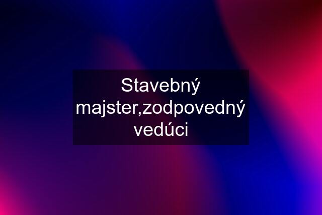 Stavebný majster,zodpovedný vedúci