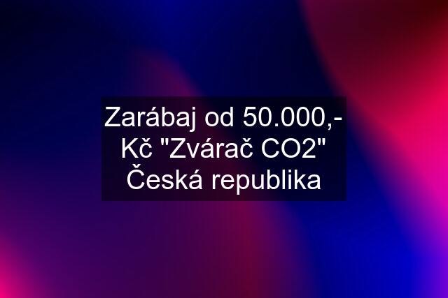 Zarábaj od 50.000,- Kč "Zvárač CO2" Česká republika
