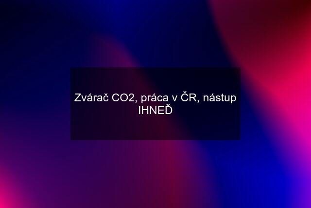 Zvárač CO2, práca v ČR, nástup IHNEĎ