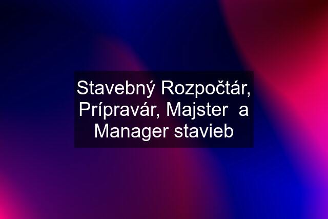 Stavebný Rozpočtár, Prípravár, Majster  a Manager stavieb