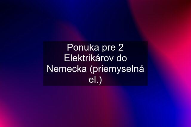 Ponuka pre 2 Elektrikárov do Nemecka (priemyselná el.)