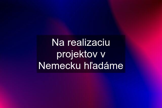 Na realizaciu projektov v Nemecku hľadáme