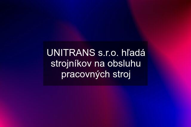 UNITRANS s.r.o. hľadá strojníkov na obsluhu pracovných stroj