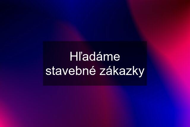 Hľadáme stavebné zákazky