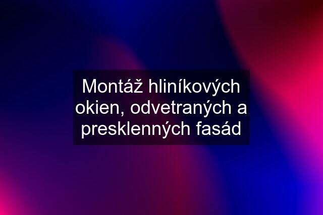 Montáž hliníkových okien, odvetraných a presklenných fasád