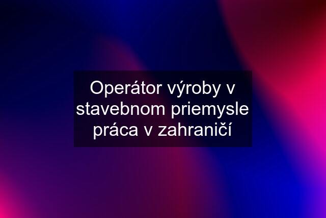 Operátor výroby v stavebnom priemysle práca v zahraničí