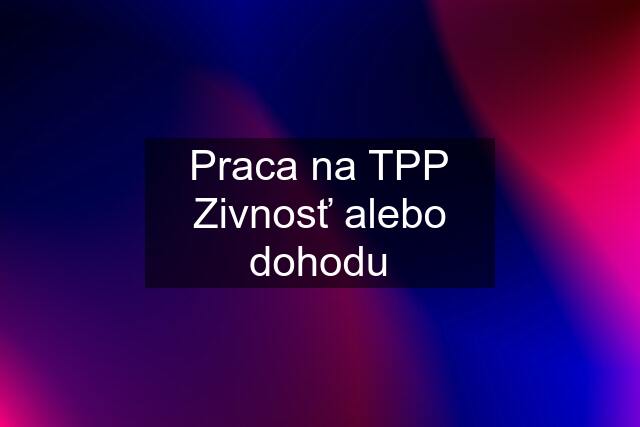 Praca na TPP Zivnosť alebo dohodu