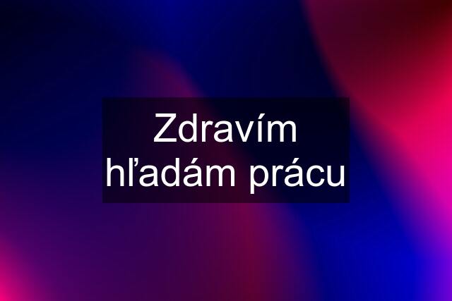 Zdravím hľadám prácu